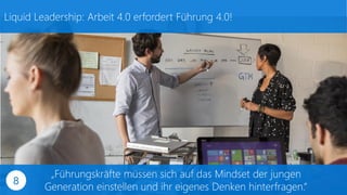 Liquid Leadership: Arbeit 4.0 erfordert Führung 4.0!
„Führungskräfte müssen sich auf das Mindset der jungen
Generation einstellen und ihr eigenes Denken hinterfragen.“
8
 