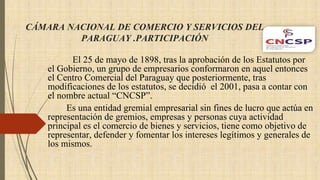 CÁMARA NACIONAL DE COMERCIO Y SERVICIOS DEL
PARAGUAY .PARTICIPACIÓN
El 25 de mayo de 1898, tras la aprobación de los Estat...