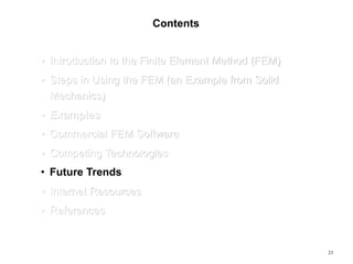 23
Contents
• Introduction to the Finite Element Method (FEM)
• Steps in Using the FEM (an Example from Solid
Mechanics)
• Examples
• Commercial FEM Software
• Competing Technologies
• Future Trends
• Internet Resources
• References
 