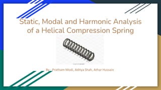 Static, Modal and Harmonic Analysis
of a Helical Compression Spring
By - Pratham Modi, Aditya Shah, Athar Hussain
 