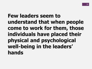 28
Few leaders seem to
understand that when people
come to work for them, those
individuals have placed their
physical and psychological
well-being in the leaders’
hands
 
