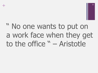 +
“ No one wants to put on
a work face when they get
to the office “ – Aristotle
53
 