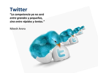 Twitter
“La competencia ya no será
entre grandes y pequeños,
sino entre rápidos y lentos.”

Nikesh Arora
 