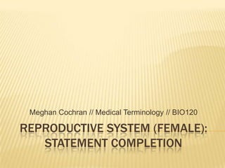 REPRODUCTIVE SYSTEM (FEMALE):STATEMENT COMPLETION Meghan Cochran // Medical Terminology // BIO120 