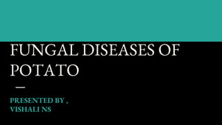 FUNGAL DISEASES OF
POTATO
PRESENTED BY ,
VISHALI NS
 