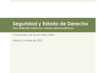 Seguridad y Estado de Derecho 
Una reflexión sobre los valores democrátcicos 
Comentarios de Alvaro Uribe Vélez 
México Octubre de 2013 
 