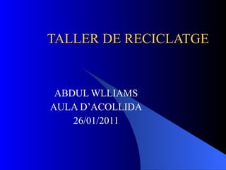 TALLER DE RECICLATGE ABDUL WLLIAMS AULA D’ACOLLIDA 26/01/2011 