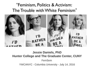 Jessie Daniels, PhD
Hunter College and The Graduate Center, CUNY
FemSem
YWCANYC - Columbia University - July 14, 2016
“Feminism, Politics & Activism:
The Trouble with White Feminism”
 