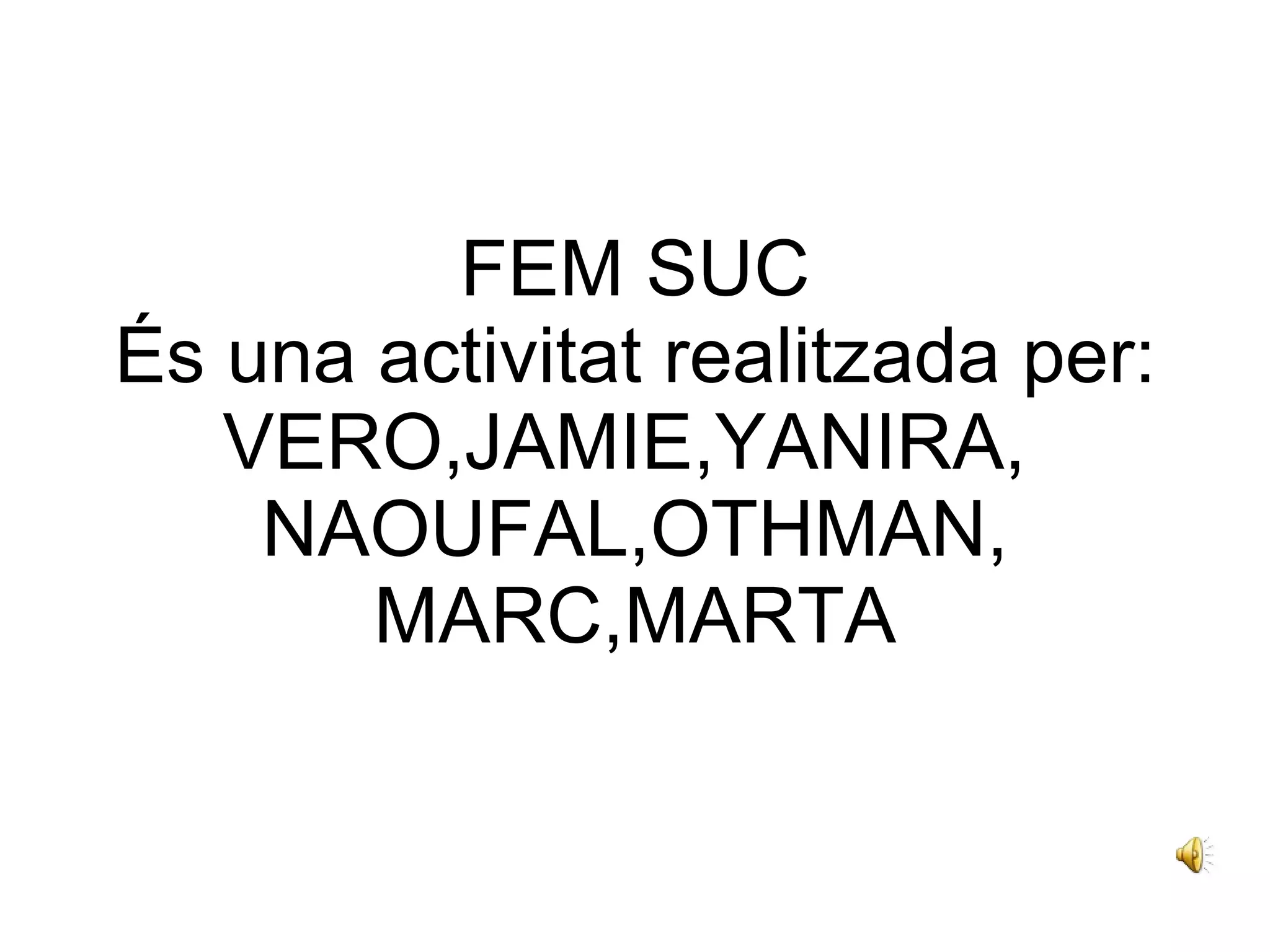 FEM SUC És una activitat realitzada per: VERO,JAMIE,YANIRA,  NAOUFAL,OTHMAN, MARC,MARTA 