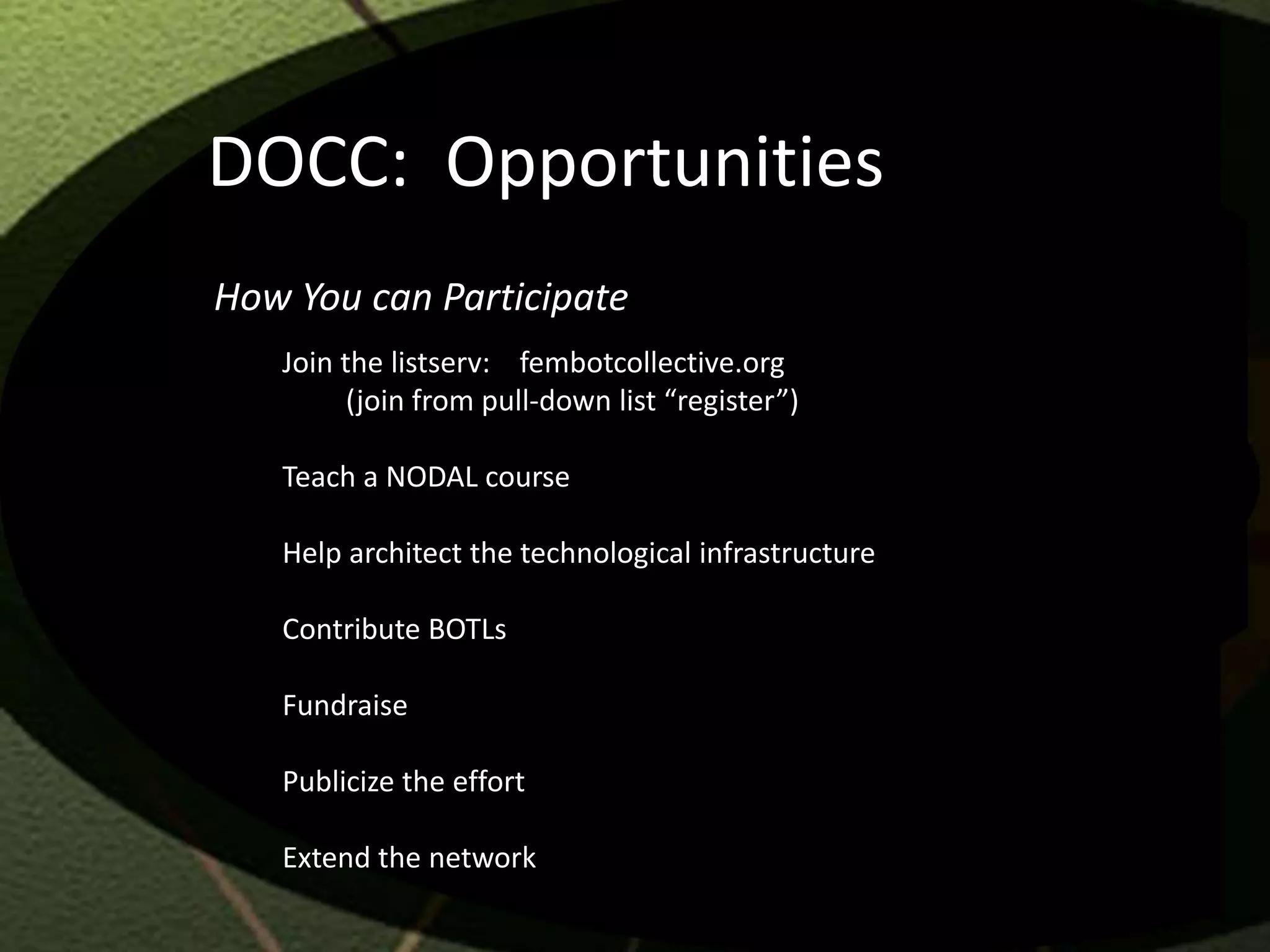 DOCC: Opportunities
How You can Participate
   Join the listserv: fembotcollective.org
         (join from pull-down list “register”)

   Teach a NODAL course

   Help architect the technological infrastructure

   Contribute BOTLs

   Fundraise

   Publicize the effort

   Extend the network
 