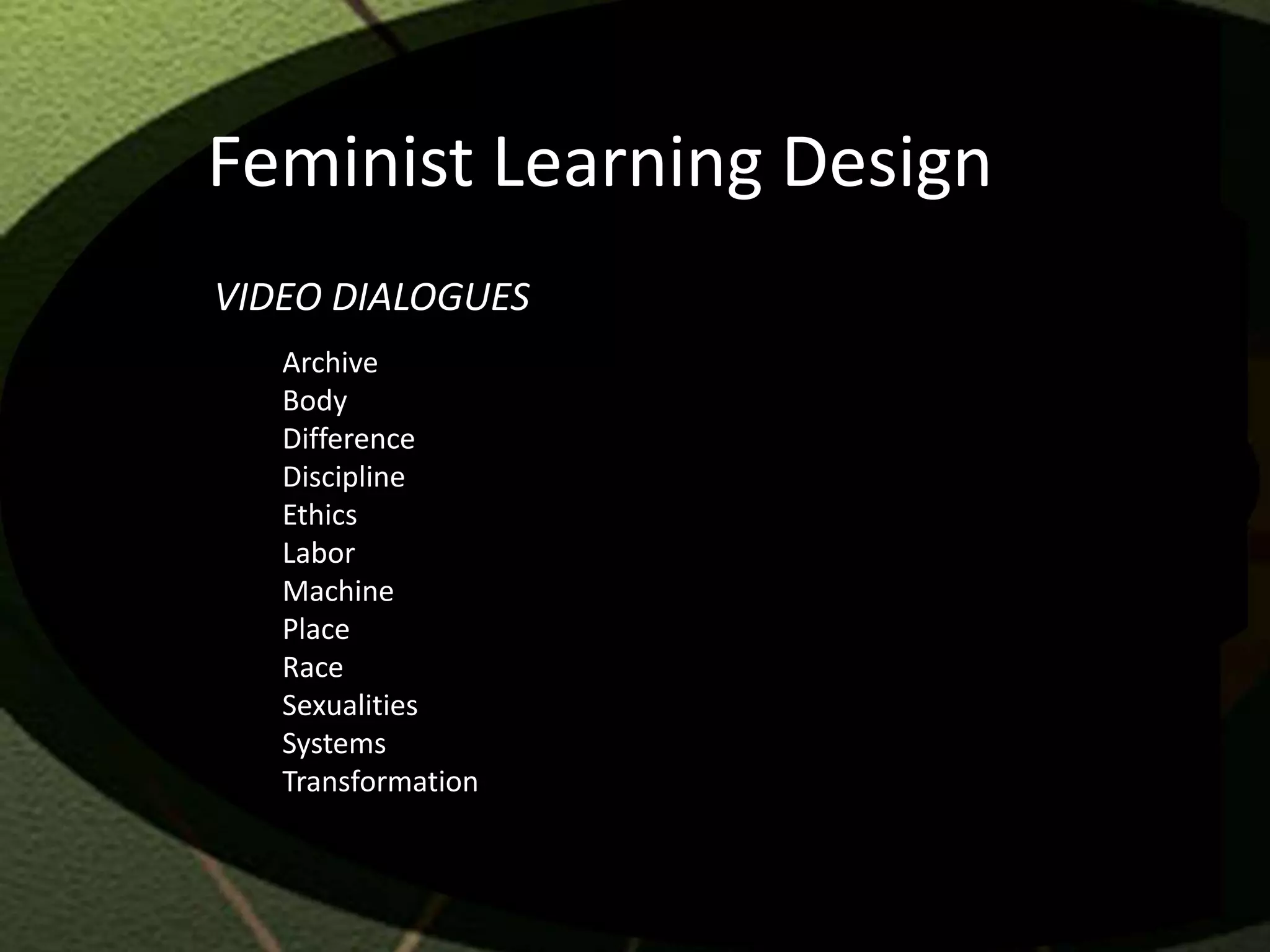Feminist Learning Design
VIDEO DIALOGUES
   Archive
   Body
   Difference
   Discipline
   Ethics
   Labor
   Machine
   Place
   Race
   Sexualities
   Systems
   Transformation
 