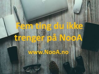 Fem ting du ikke
trenger på NooA
www.NooA.no
 