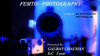 FEMTO - PHOTOGRAPHY
An Idea of – Mr. Ramesh Raskar
(MIT Media Lab)
Presented By :
GAURAV CHAUHAN
E.C 3 year
 