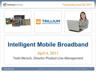Femtocells Asia Q2 2011




    Intelligent Mobile Broadband
                         April 4, 2011
          Todd Mersch, Director Product Line Management


www.ccpu.com              Copyright © 2011 Continuous Computing. All Rights Reserved. | Confidential & Proprietary   1
 