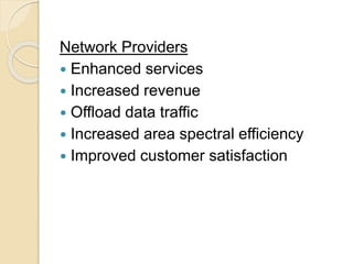 Network Providers 
 Enhanced services 
 Increased revenue 
 Offload data traffic 
 Increased area spectral efficiency 
 Improved customer satisfaction 
 