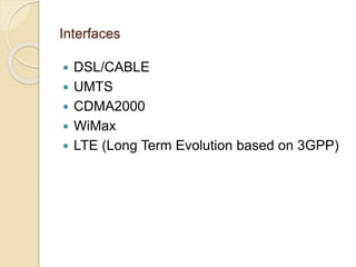 Interfaces 
 DSL/CABLE 
 UMTS 
 CDMA2000 
 WiMax 
 LTE (Long Term Evolution based on 3GPP) 
 