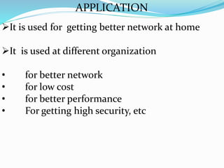 APPLICATION
It is used for getting better network at home
It is used at different organization
• for better network
• for low cost
• for better performance
• For getting high security, etc
 