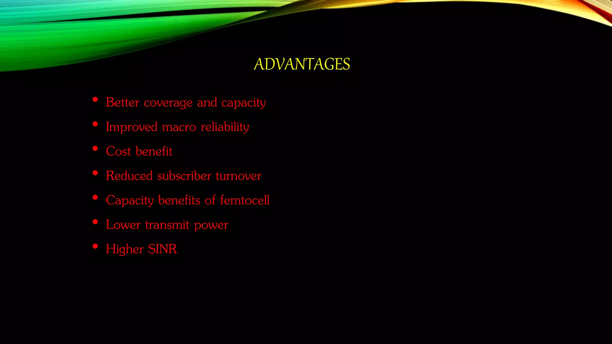 ADVANTAGES
• Better coverage and capacity
• Improved macro reliability
• Cost benefit
• Reduced subscriber turnover
• Capacity benefits of femtocell
• Lower transmit power
• Higher SINR
 