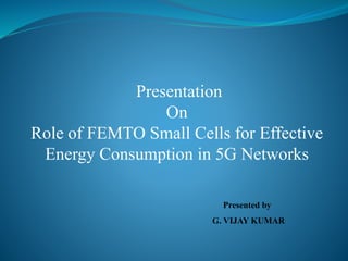 Presentation
On
Role of FEMTO Small Cells for Effective
Energy Consumption in 5G Networks
Presented by
G. VIJAY KUMAR
 