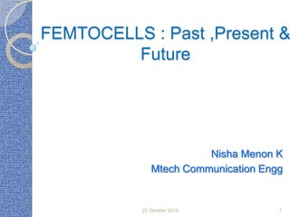 FEMTOCELLS : Past ,Present &
Future

Nisha Menon K
Mtech Communication Engg

25 October 2013

1

 