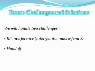 We will handle two challenges :
• RF interference (inter-femto, macro-femto)
• Handoff
 