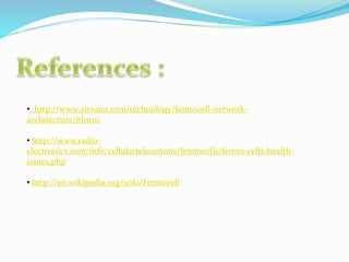 • http://www.airvana.com/technology/femtocell-network-
architecture/#Intro
• http://www.radio-
electronics.com/info/cellulartelecomms/femtocells/femto-cells-health-
issues.php
• http://en.wikipedia.org/wiki/Femtocell
 