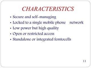 CHARACTERISTICS
• Secure and self-managing
• Locked to a single mobile phone network
• Low power but high quality
• Open or restricted access
• Standalone or integrated femtocells
11
 