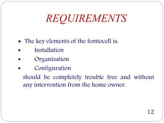 REQUIREMENTS
 The key elements of the femtocell is:
 Installation
 Organization
 Configuration
should be completely trouble free and without
any intervention from the home owner.
12
 