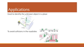 Applications
Used to identify the unknown object in a place
To avoid collisions in the roadsides
 