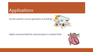 Can be used for rescue operations in buildings etc,.
Highly recommended for colonoscopies in medical field
 