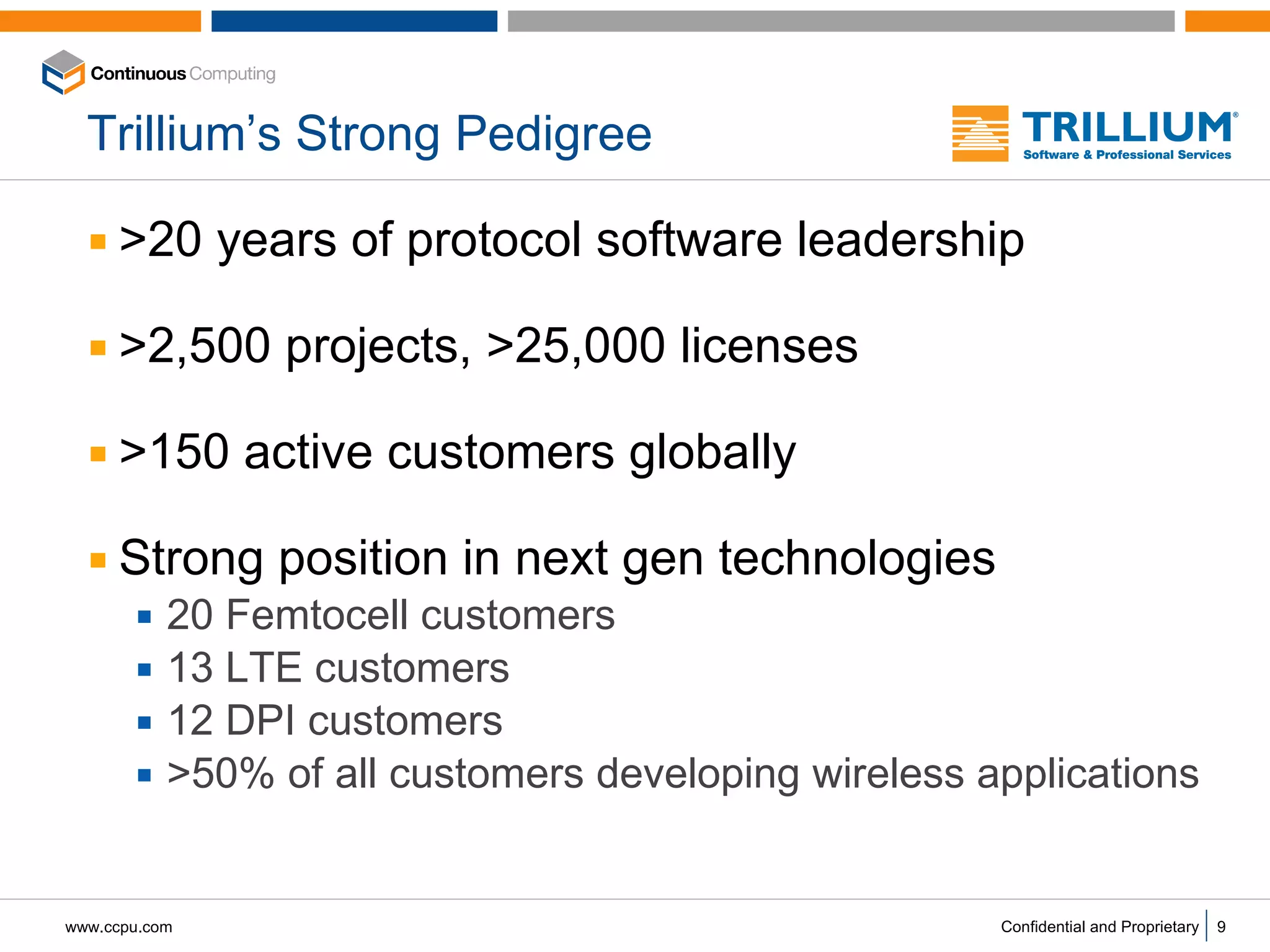 Trillium’s Strong Pedigree >20 years of protocol software leadership >2,500 projects, >25,000 licenses >150 active customers globally Strong position in next gen technologies 20 Femtocell customers 13 LTE customers 12 DPI customers >50% of all customers developing wireless applications 