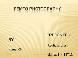 FEMTO PHOTOGRAPHY




                                  PRESENTED
      BY:
                                    Raghuvardhan
      Kumar.CH
11/10/2012
                                    B.I.E.T - HYD.
                    RAGHUVARDHAN KUMAR.CH
                                    (BIET)           1
 
