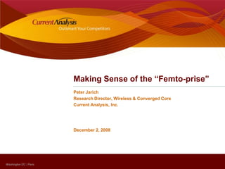 Making Sense of the “Femto-prise” Peter Jarich Research Director, Wireless & Converged Core Current Analysis, Inc. December 2, 2008 
