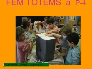 FEM TOTEMS a P-4 AMB UNES CAIXES COMENCEM...