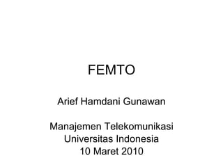 FEMTO Arief Hamdani Gunawan Manajemen Telekomunikasi Universitas Indonesia 10 Maret 2010 