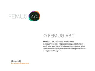 O FEMUG ABC foi criado com foco nos
desenvolvedores e empresas da região do Grande
ABC, para unir quem deseja aprender, compartilhar,
ampliar as relações profissionais entre profissionais
e empresas da região.
O FEMUG ABC
#femugABC
http://abc.femug.com
 
