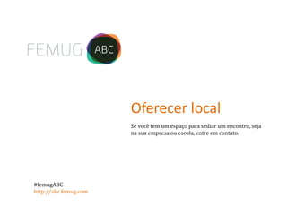 Se você tem um espaço para sediar um encontro, seja
na sua empresa ou escola, entre em contato.
Oferecer local
#femugABC
http://abc.femug.com
 
