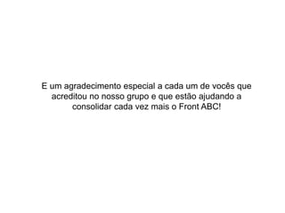 E um agradecimento especial a cada um de vocês que
acreditou no nosso grupo e que estão ajudando a
consolidar cada vez mais o Front ABC!
 
