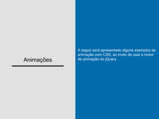 Animações
A seguir será apresentado alguns exemplos de
animação com CSS, ao invés de usar o motor
de animação do jQuery
 