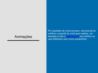 Animações
Por questões de cross-browser, recomenda-se
verificar o suporte do você quer realizar, um
exemplo é usar o caniuse.com pra verificar ou
usar biblioteca npm como autoprefixer
 