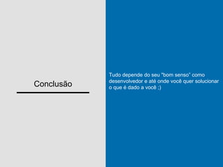 Conclusão
Tudo depende do seu "bom senso” como
desenvolvedor e até onde você quer solucionar
o que é dado a você ;)
 