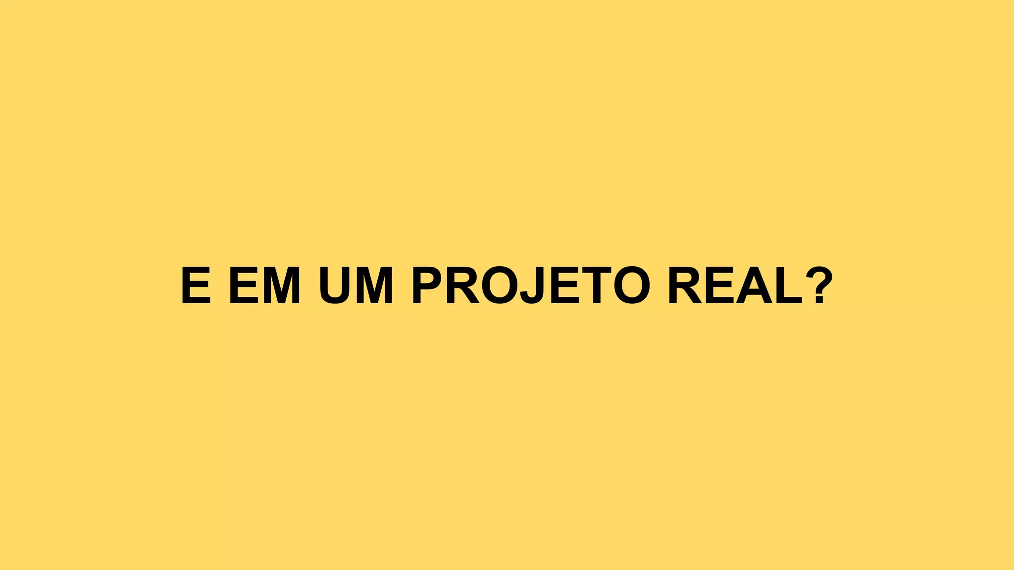 E EM UM PROJETO REAL?
 