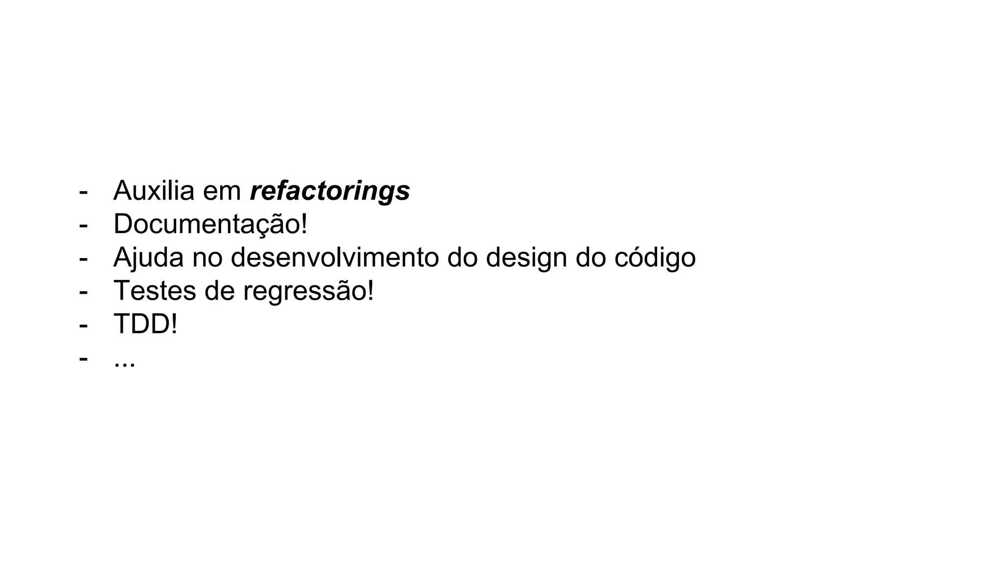 - Auxilia em refactorings
- Documentação!
- Ajuda no desenvolvimento do design do código
- Testes de regressão!
- TDD!
- ...
 