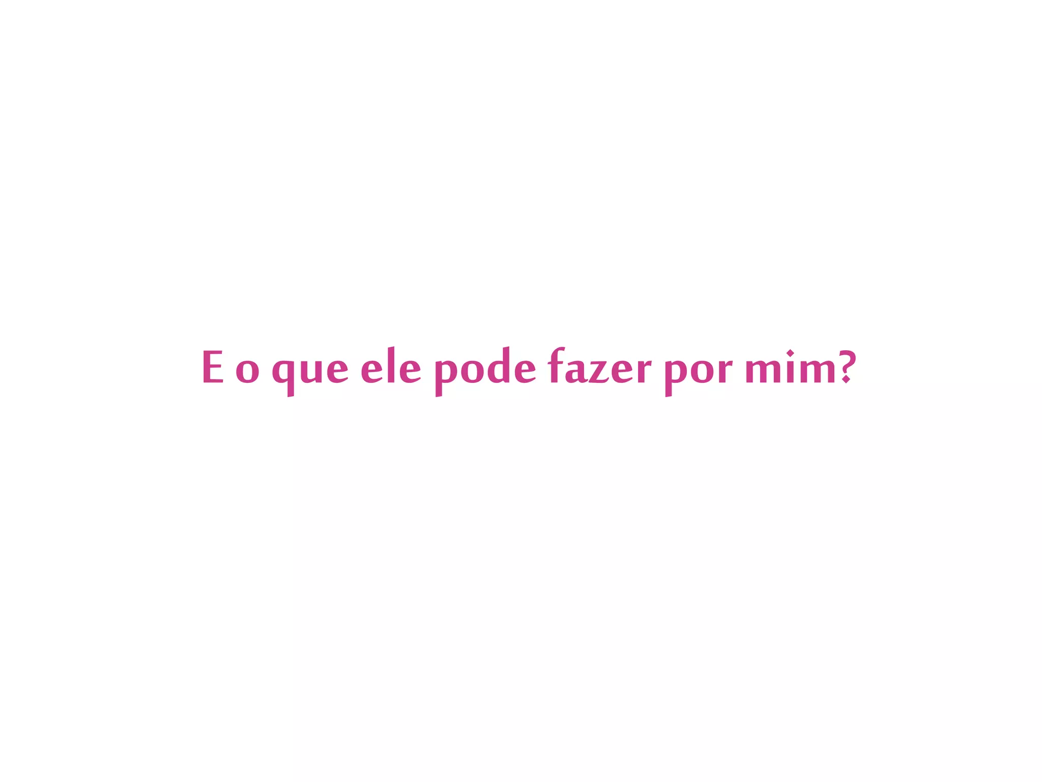 E o que ele pode fazer por mim?