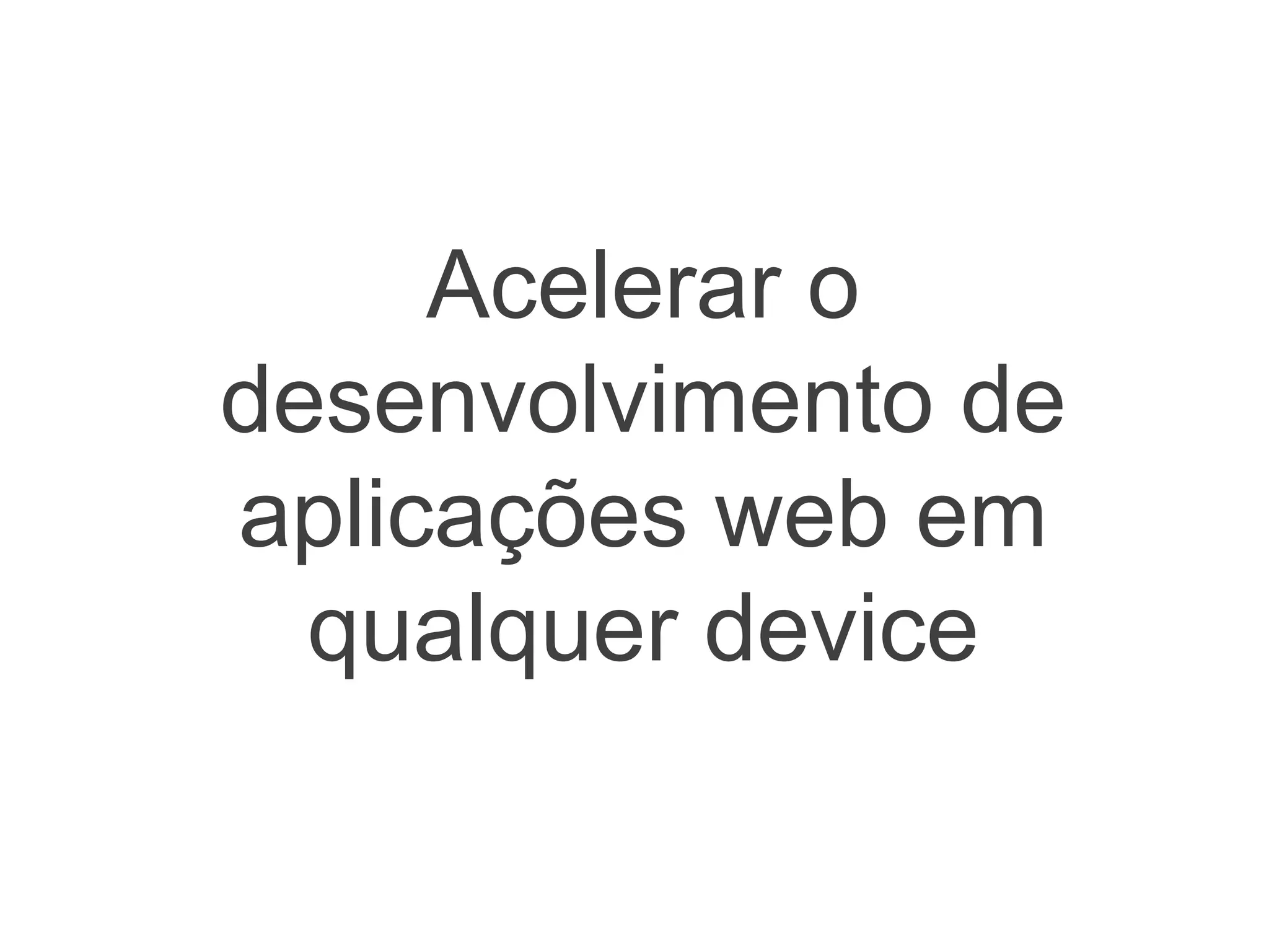 Acelerar o
desenvolvimento de
aplicações web em
qualquer device
