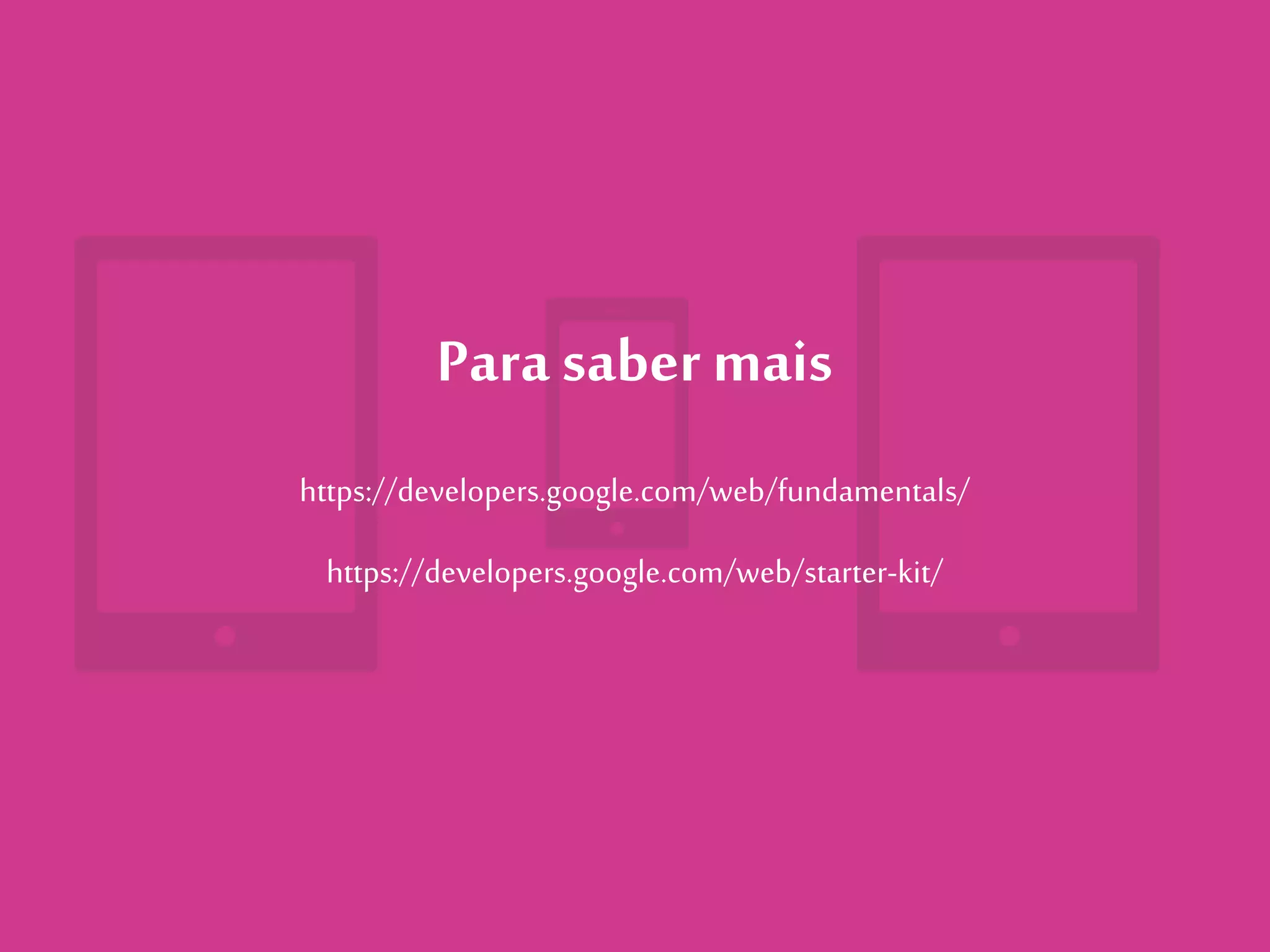 Para saber mais
https://developers.google.com/web/fundamentals/
https://developers.google.com/web/starter-kit/