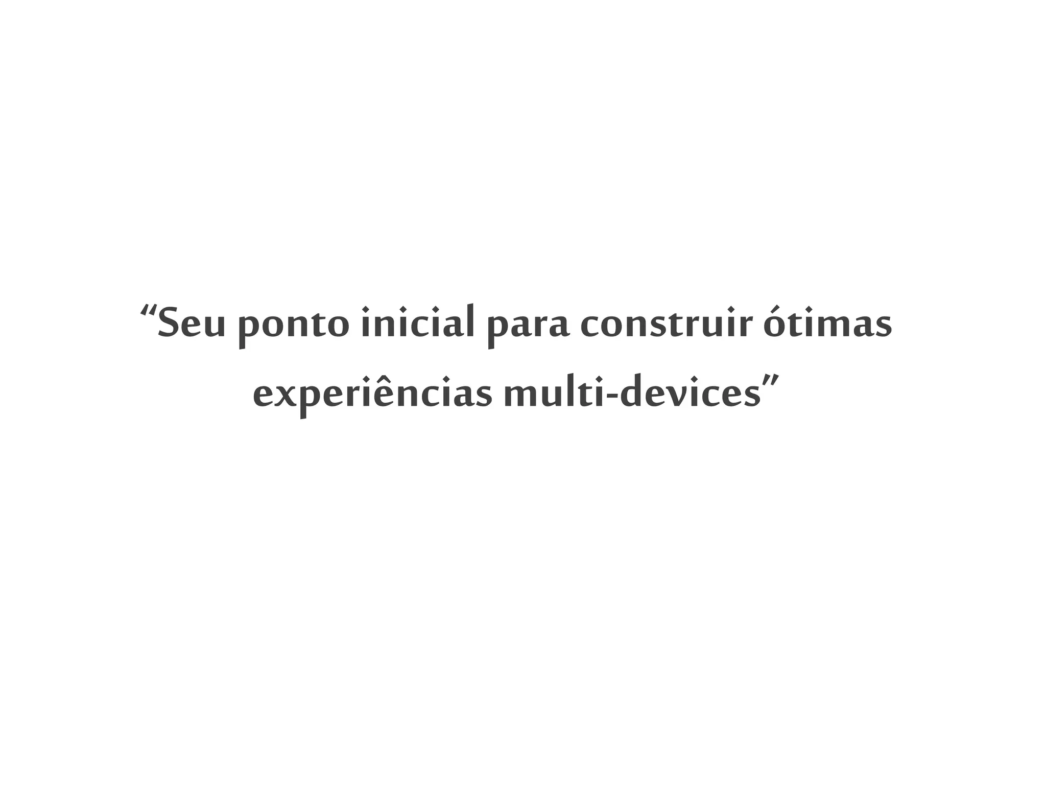“Seu ponto inicialpara construir ótimas
experiências multi-devices”