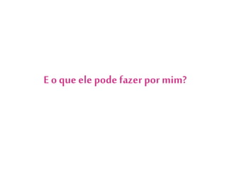 E o que ele pode fazer por mim?
 