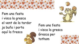 Fem una festa 
i visca la gresca 
el vent de la tardor 
ja bufa i porta 
aquí la fresca 
Fem una festa 
i visca la gresca 
Gresca per 
tothom 
 