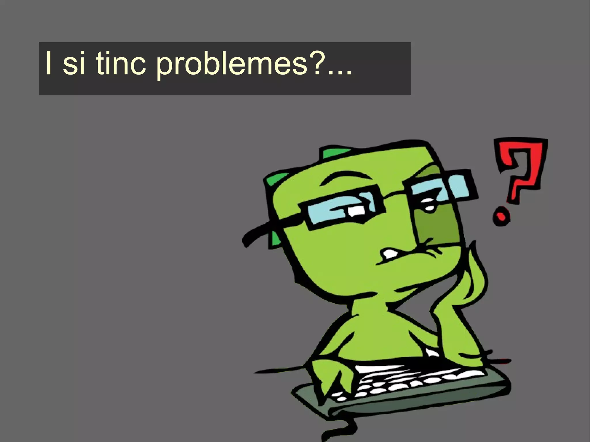 I si tinc problemes?... 